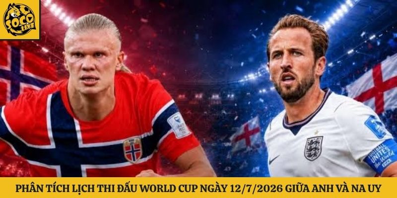 Phân tích lịch thi đấu world cup ngày 12/7/2026 giữa Anh và Na Uy