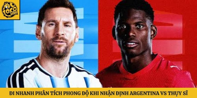 Đi nhanh phân tích phong độ khi nhận định Argentina vs Thụy Sĩ